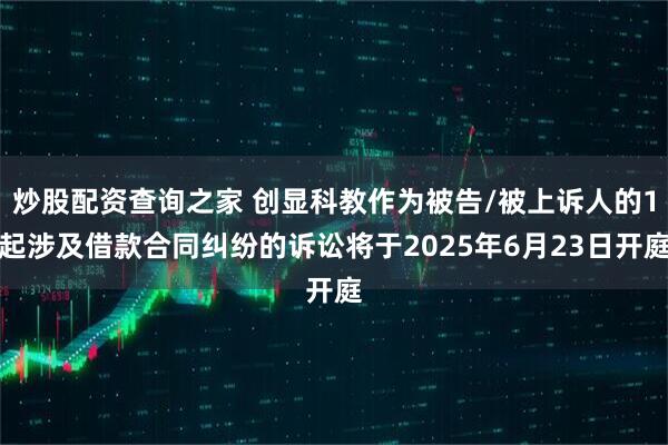 炒股配资查询之家 创显科教作为被告/被上诉人的1起涉及借款合同纠纷的诉讼将于2025年6月23日开庭