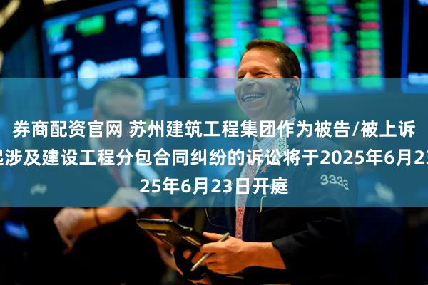 券商配资官网 苏州建筑工程集团作为被告/被上诉人的1起涉及建设工程分包合同纠纷的诉讼将于2025年6月23日开庭