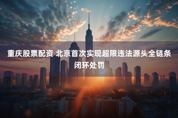 重庆股票配资 北京首次实现超限违法源头全链条闭环处罚
