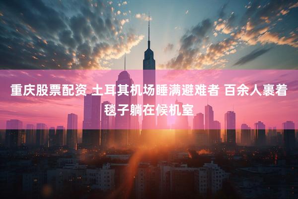 重庆股票配资 土耳其机场睡满避难者 百余人裹着毯子躺在候机室