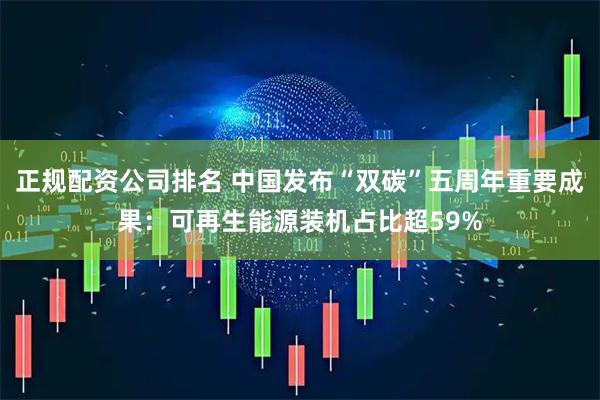 正规配资公司排名 中国发布“双碳”五周年重要成果：可再生能源装机占比超59%