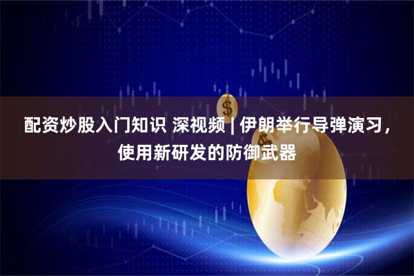 配资炒股入门知识 深视频 | 伊朗举行导弹演习，使用新研发的防御武器
