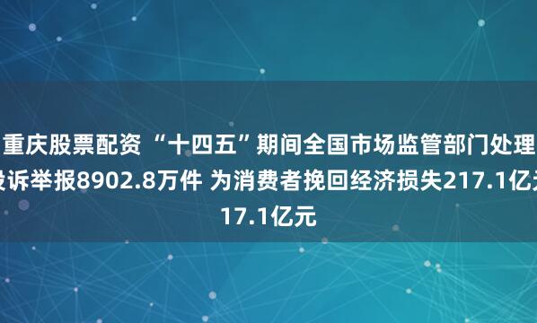 重庆股票配资 “十四五”期间全国市场监管部门处理投诉举报8902.8万件 为消费者挽回经济损失217.1亿元