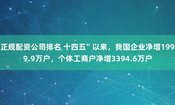 正规配资公司排名 十四五”以来，我国企业净增1999.9万户，个体工商户净增3394.6万户