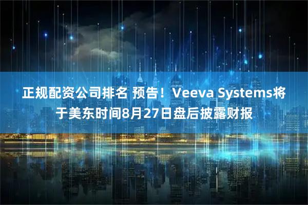 正规配资公司排名 预告！Veeva Systems将于美东时间8月27日盘后披露财报