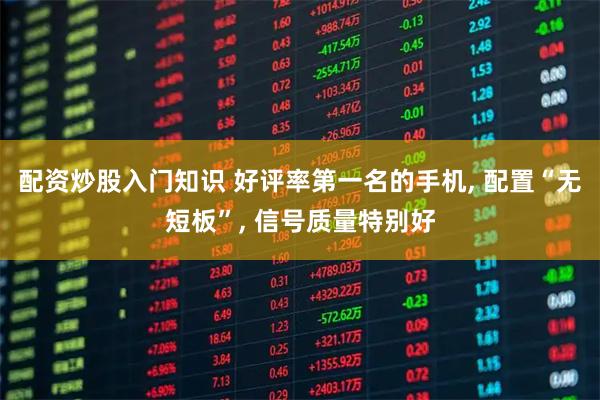 配资炒股入门知识 好评率第一名的手机, 配置“无短板”, 信号质量特别好