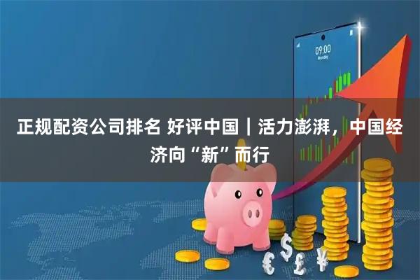 正规配资公司排名 好评中国｜活力澎湃，中国经济向“新”而行