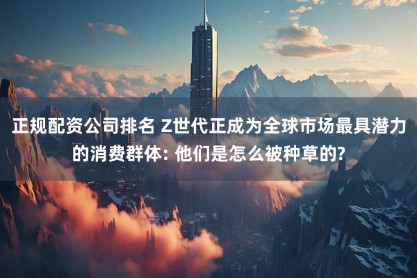 正规配资公司排名 Z世代正成为全球市场最具潜力的消费群体: 他们是怎么被种草的?