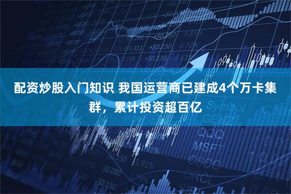 配资炒股入门知识 我国运营商已建成4个万卡集群，累计投资超百亿