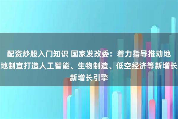 配资炒股入门知识 国家发改委：着力指导推动地方因地制宜打造人工智能、生物制造、低空经济等新增长引擎