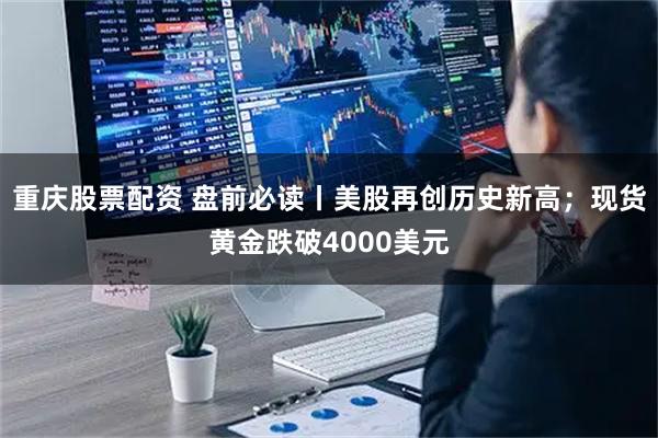 重庆股票配资 盘前必读丨美股再创历史新高；现货黄金跌破4000美元