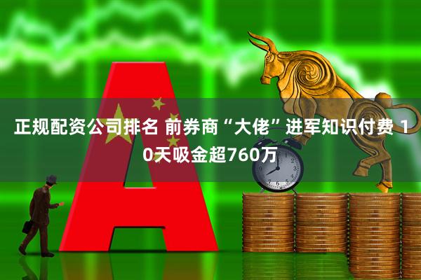 正规配资公司排名 前券商“大佬”进军知识付费 10天吸金超760万