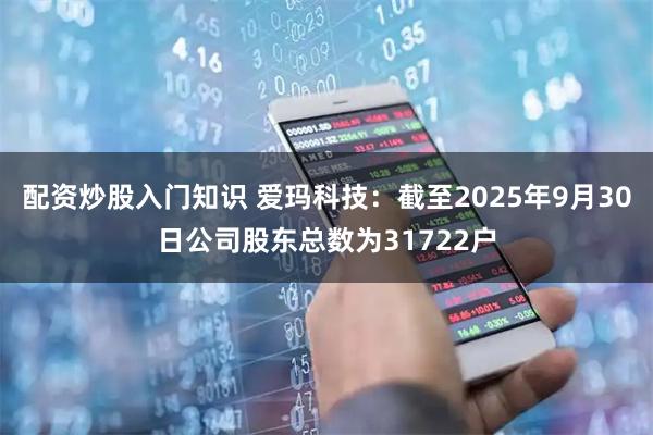 配资炒股入门知识 爱玛科技：截至2025年9月30日公司股东总数为31722户