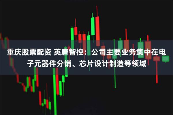 重庆股票配资 英唐智控：公司主要业务集中在电子元器件分销、芯片设计制造等领域