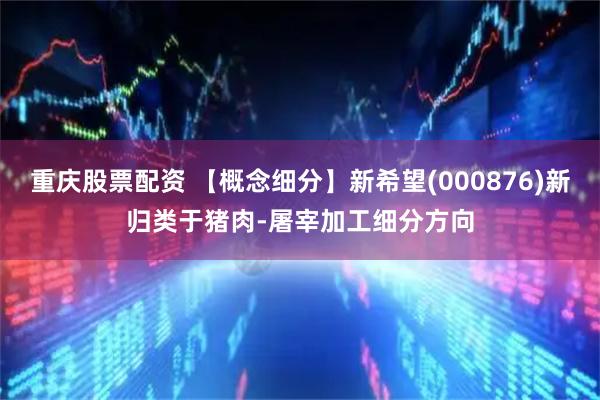 重庆股票配资 【概念细分】新希望(000876)新归类于猪肉-屠宰加工细分方向