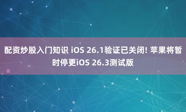 配资炒股入门知识 iOS 26.1验证已关闭! 苹果将暂时停更iOS 26.3测试版