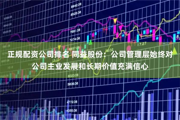 正规配资公司排名 同益股份：公司管理层始终对公司主业发展和长期价值充满信心