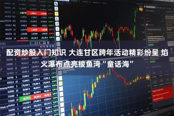 配资炒股入门知识 大连甘区跨年活动精彩纷呈 焰火瀑布点亮梭鱼湾“童话海”