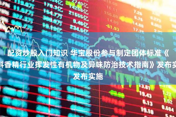 配资炒股入门知识 华宝股份参与制定团体标准《香料香精行业挥发性有机物及异味防治技术指南》发布实施