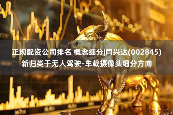 正规配资公司排名 概念细分|同兴达(002845)新归类于无人驾驶-车载摄像头细分方向