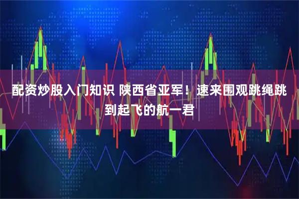 配资炒股入门知识 陕西省亚军！速来围观跳绳跳到起飞的航一君