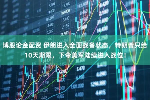 博股论金配资 伊朗进入全面战备状态，特朗普只给10天期限，下令美军陆续进入战位！